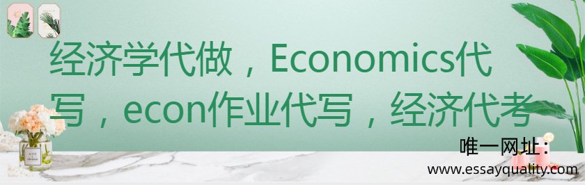 经济学代做，ECONOMICS代写，ECON作业代写